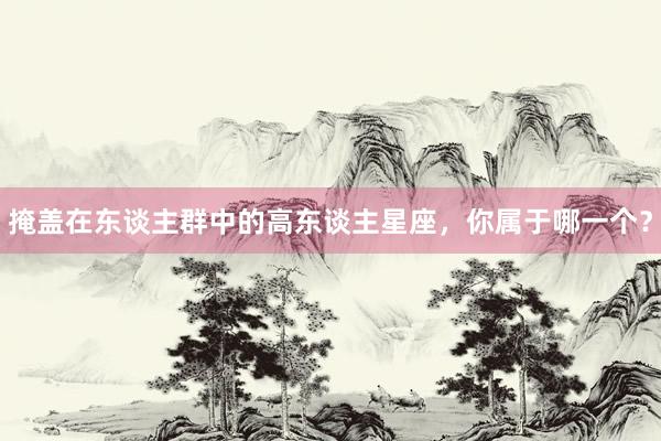 掩盖在东谈主群中的高东谈主星座，你属于哪一个？